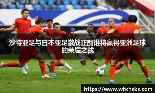 沙特亚足与日本亚足激战正酣谁将赢得亚洲足球的荣耀之战